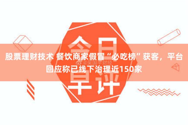 股票理财技术 餐饮商家假冒“必吃榜”获客，平台回应称已线下治理近150家