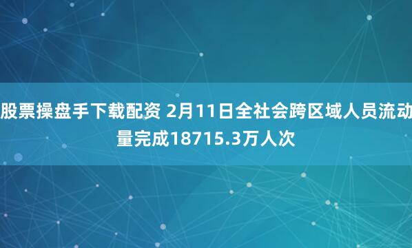 股票操盘手下载配资 2月11日全社会跨区域人员流动量完成18715.3万人次