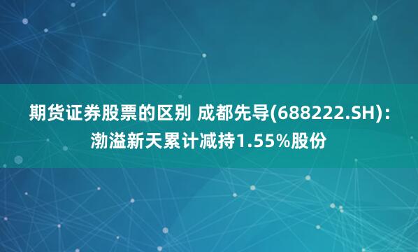 期货证券股票的区别 成都先导(688222.SH)：渤溢新天累计减持1.55%股份