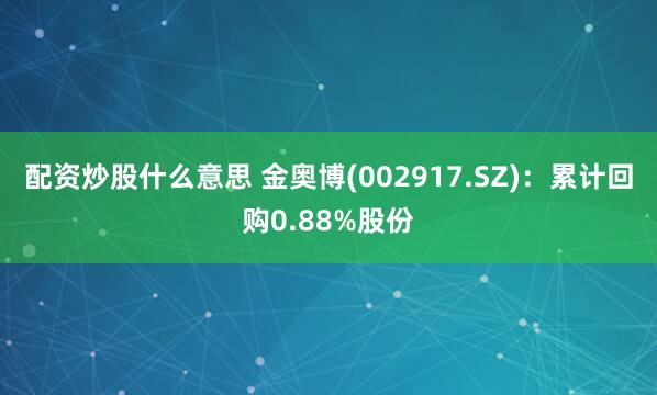 配资炒股什么意思 金奥博(002917.SZ)：累计回购0.88%股份