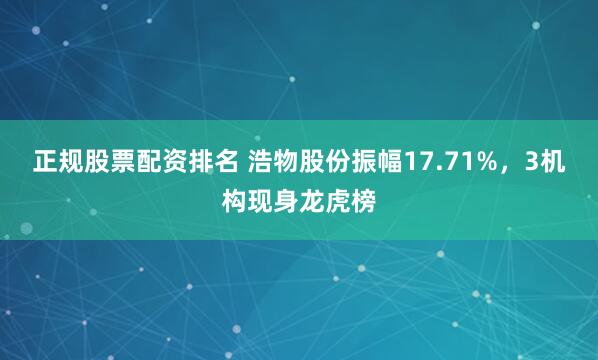 正规股票配资排名 浩物股份振幅17.71%，3机构现身龙虎榜