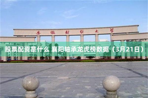 股票配资是什么 襄阳轴承龙虎榜数据（3月21日）