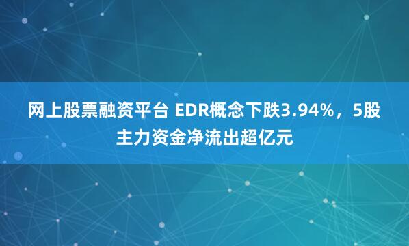 网上股票融资平台 EDR概念下跌3.94%，5股主力资金净流出超亿元