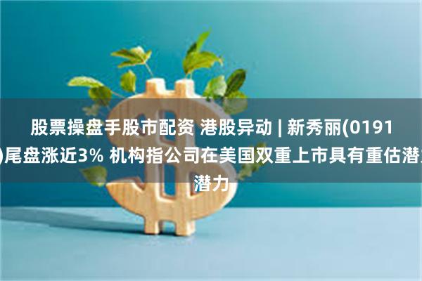 股票操盘手股市配资 港股异动 | 新秀丽(01910)尾盘涨近3% 机构指公司在美国双重上市具有重估潜力