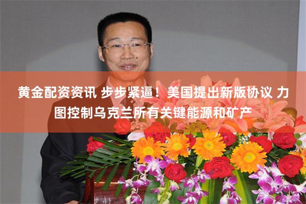 黄金配资资讯 步步紧逼！美国提出新版协议 力图控制乌克兰所有关键能源和矿产