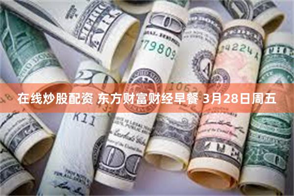 在线炒股配资 东方财富财经早餐 3月28日周五