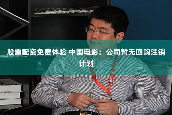 股票配资免费体验 中国电影：公司暂无回购注销计划