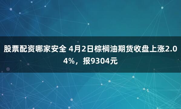股票配资哪家安全 4月2日棕榈油期货收盘上涨2.04%，报9304元