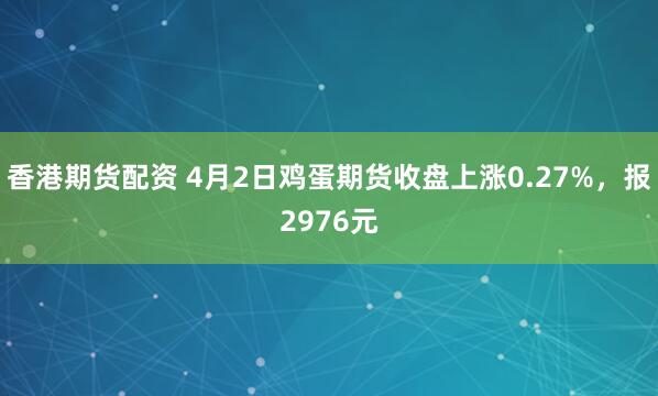 香港期货配资 4月2日鸡蛋期货收盘上涨0.27%，报2976元