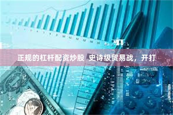 正规的杠杆配资炒股  史诗级贸易战，开打