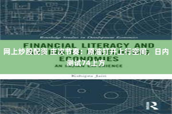 网上炒股配资 主次节奏：原油打开上行空间，日内测试74上方