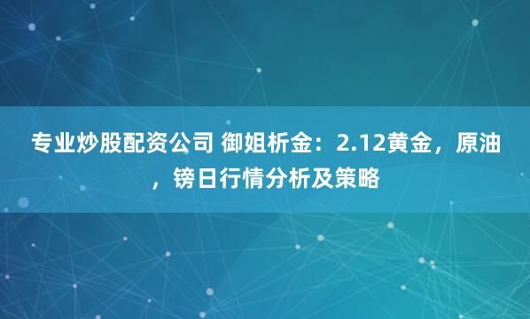 专业炒股配资公司 御姐析金：2.12黄金，原油，镑日行情分析及策略