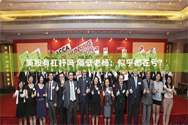 美股有杠杆吗 隔壁老杨：似乎都在亏？