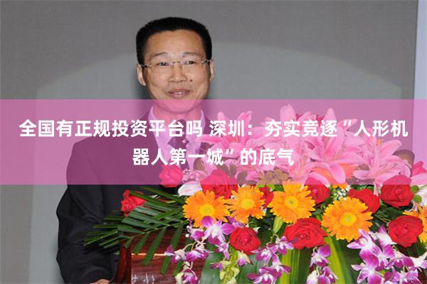 全国有正规投资平台吗 深圳：夯实竞逐“人形机器人第一城”的底气