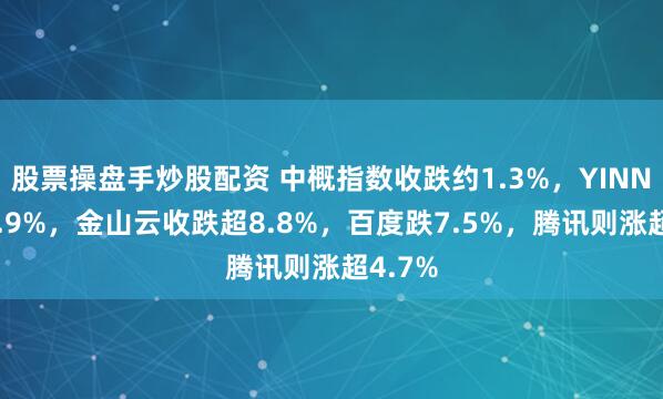 股票操盘手炒股配资 中概指数收跌约1.3%，YINN涨约1.9%，金山云收跌超8.8%，百度跌7.5%，腾讯则涨超4.7%