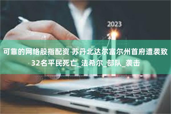可靠的网络股指配资 苏丹北达尔富尔州首府遭袭致32名平民死亡_法希尔_部队_袭击
