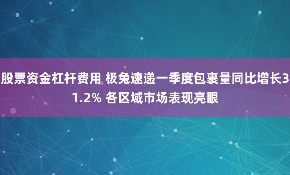 股票资金杠杆费用 极兔速递一季度包裹量同比增长31.2% 各区域市场表现亮眼