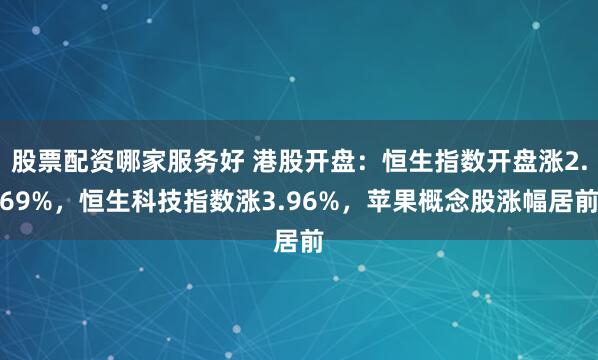 股票配资哪家服务好 港股开盘：恒生指数开盘涨2.69%，恒生科技指数涨3.96%，苹果概念股涨幅居前