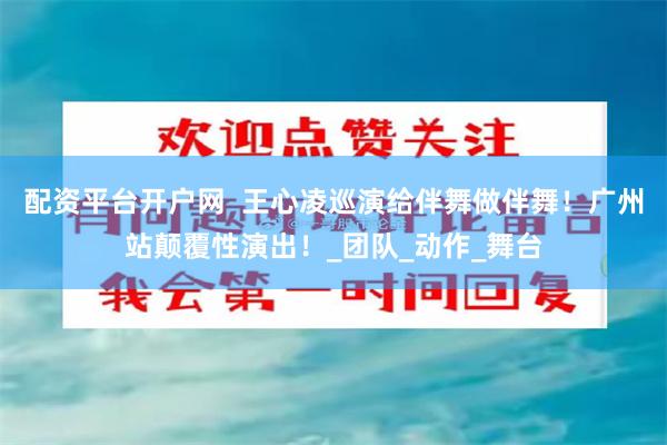 配资平台开户网  王心凌巡演给伴舞做伴舞！广州站颠覆性演出！_团队_动作_舞台