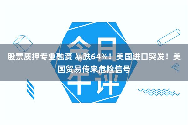 股票质押专业融资 暴跌64%！美国进口突发！美国贸易传来危险信号