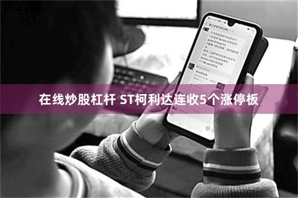 在线炒股杠杆 ST柯利达连收5个涨停板