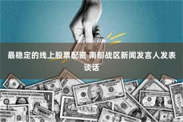 最稳定的线上股票配资 南部战区新闻发言人发表谈话