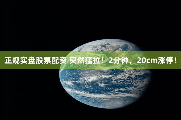 正规实盘股票配资 突然猛拉！2分钟，20cm涨停！