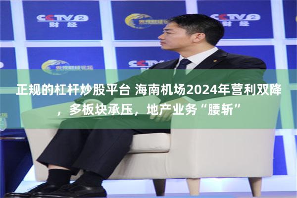 正规的杠杆炒股平台 海南机场2024年营利双降，多板块承压，地产业务“腰斩”