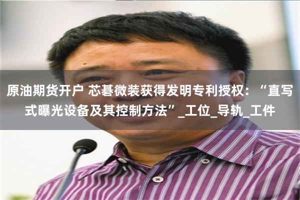 原油期货开户 芯碁微装获得发明专利授权：“直写式曝光设备及其控制方法”_工位_导轨_工件
