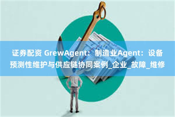 证券配资 GrewAgent：制造业Agent：设备预测性维护与供应链协同案例_企业_故障_维修