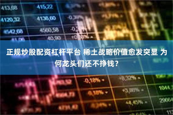 正规炒股配资杠杆平台 稀土战略价值愈发突显 为何龙头们还不挣钱？