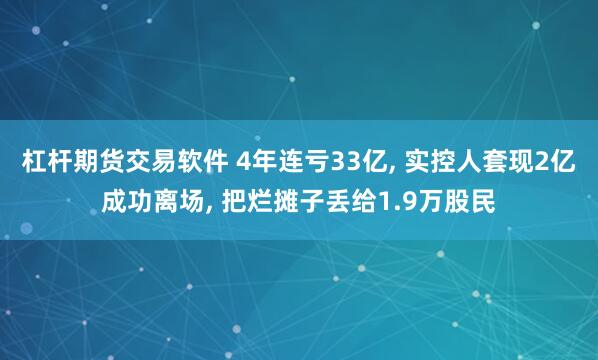 杠杆期货交易软件 4年连亏33亿, 实控人套现2亿成功离场, 把烂摊子丢给1.9万股民