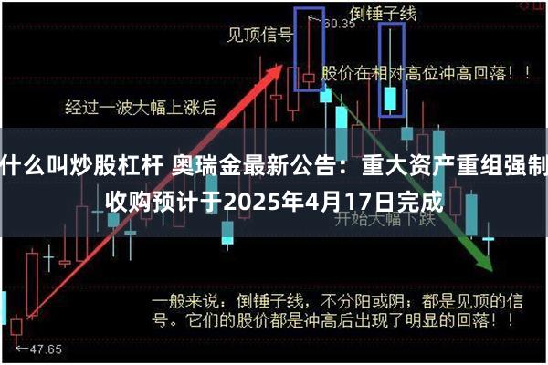 什么叫炒股杠杆 奥瑞金最新公告：重大资产重组强制收购预计于2025年4月17日完成