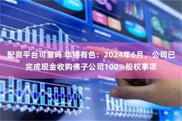 配资平台可靠吗 华锡有色：2024年6月，公司已完成现金收购佛子公司100%股权事项