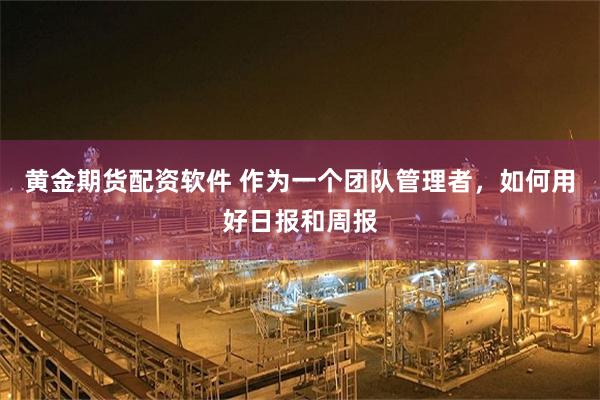 黄金期货配资软件 作为一个团队管理者，如何用好日报和周报