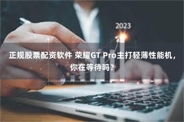 正规股票配资软件 荣耀GT Pro主打轻薄性能机，你在等待吗？