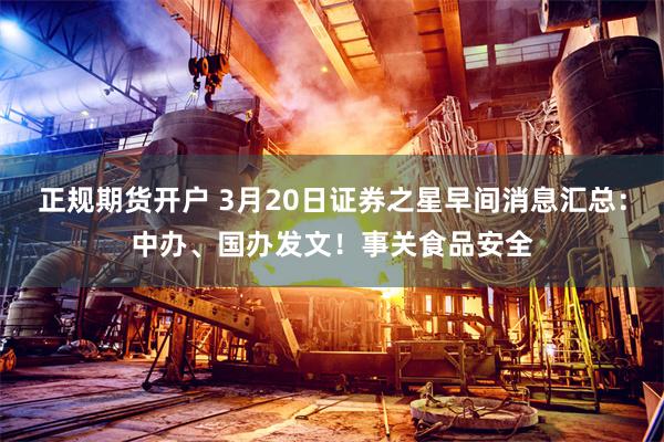 正规期货开户 3月20日证券之星早间消息汇总：中办、国办发文！事关食品安全
