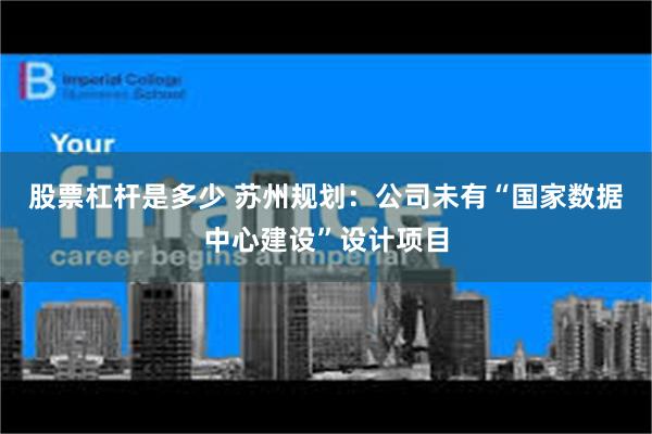 股票杠杆是多少 苏州规划：公司未有“国家数据中心建设”设计项目