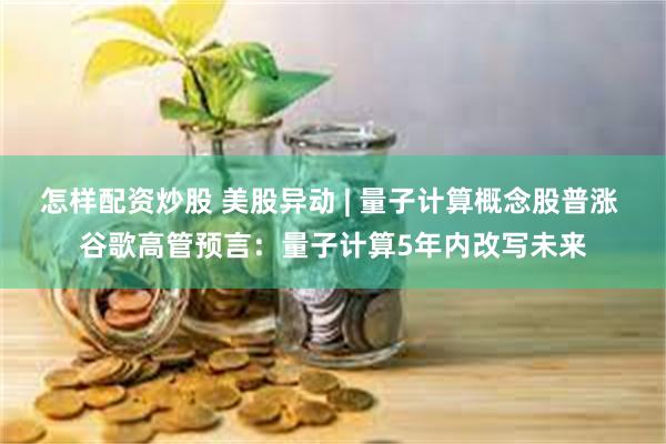 怎样配资炒股 美股异动 | 量子计算概念股普涨 谷歌高管预言：量子计算5年内改写未来