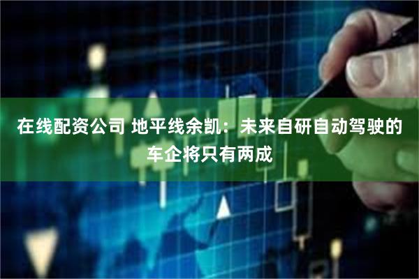 在线配资公司 地平线余凯：未来自研自动驾驶的车企将只有两成