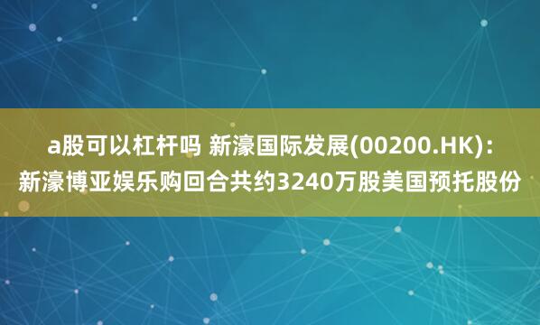 a股可以杠杆吗 新濠国际发展(00200.HK)：新濠博亚娱乐购回合共约3240万股美国预托股份