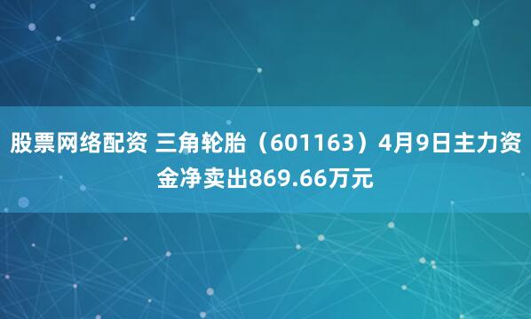 股票网络配资 三角轮胎（601163）4月9日主力资金净卖出869.66万元