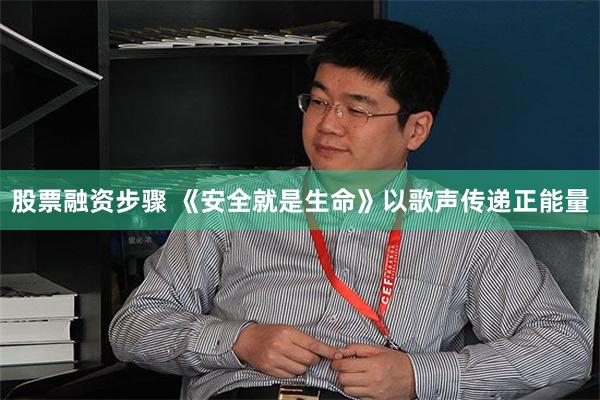 股票融资步骤 《安全就是生命》以歌声传递正能量
