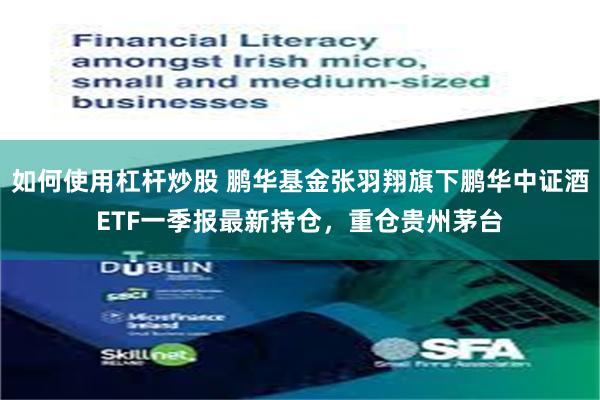 如何使用杠杆炒股 鹏华基金张羽翔旗下鹏华中证酒ETF一季报最新持仓，重仓贵州茅台