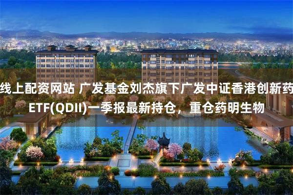 线上配资网站 广发基金刘杰旗下广发中证香港创新药ETF(QDII)一季报最新持仓，重仓药明生物
