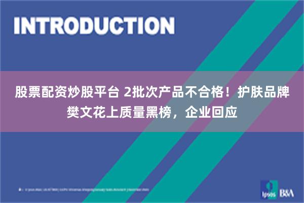 股票配资炒股平台 2批次产品不合格！护肤品牌樊文花上质量黑榜，企业回应