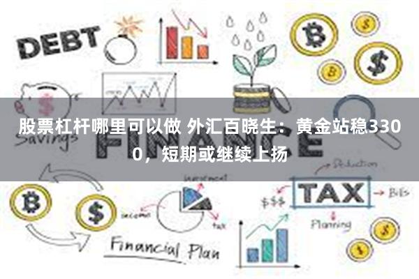 股票杠杆哪里可以做 外汇百晓生：黄金站稳3300，短期或继续上扬