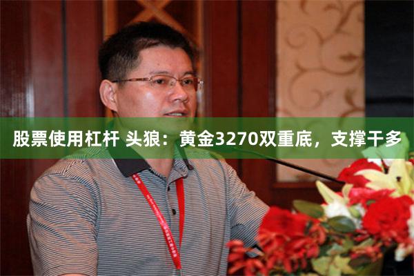 股票使用杠杆 头狼：黄金3270双重底，支撑干多