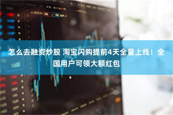 怎么去融资炒股 淘宝闪购提前4天全量上线！全国用户可领大额红包