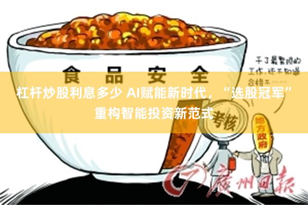 杠杆炒股利息多少 AI赋能新时代，“选股冠军”重构智能投资新范式